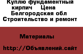 Куплю фундаментный кирпич  › Цена ­ 7 - Белгородская обл. Строительство и ремонт » Материалы   